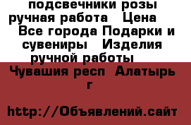 подсвечники розы ручная работа › Цена ­ 1 - Все города Подарки и сувениры » Изделия ручной работы   . Чувашия респ.,Алатырь г.